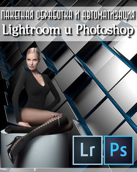 Пакетная обработка и автоматизация в Lightroom и Photoshop (2017)